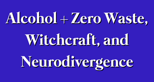 Alcohol + Zero Waste, Witchcraft, and Neurodivergence